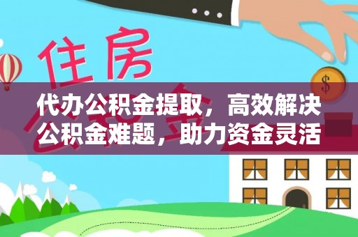 宁晋代办公积金提取，高效解决公积金难题，助力资金灵活使用