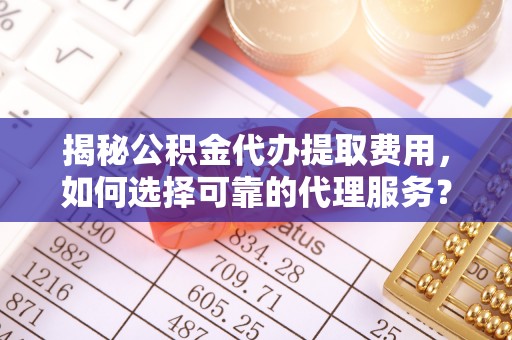 宁晋揭秘公积金代办提取费用，如何选择可靠的代理服务？
