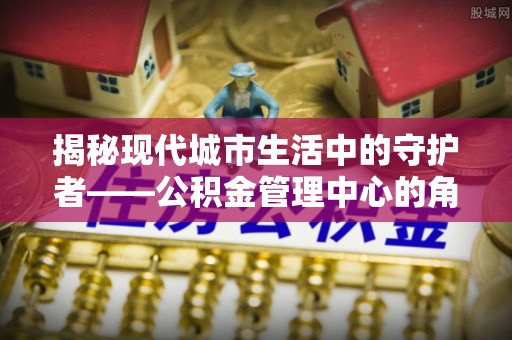 宁晋揭秘现代城市生活中的守护者——公积金管理中心的角色与价值