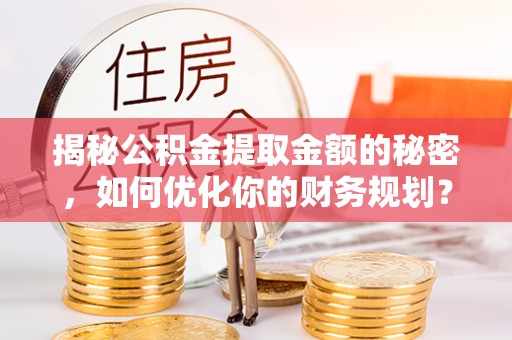宁晋揭秘公积金提取金额的秘密，如何优化你的财务规划？