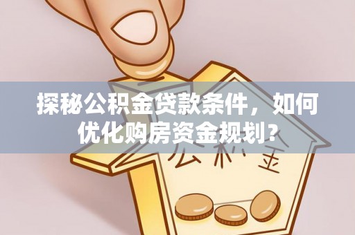宁晋探秘公积金贷款条件，如何优化购房资金规划？