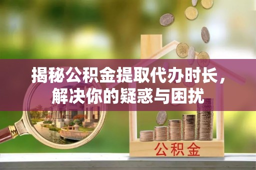 宁晋揭秘公积金提取代办时长，解决你的疑惑与困扰
