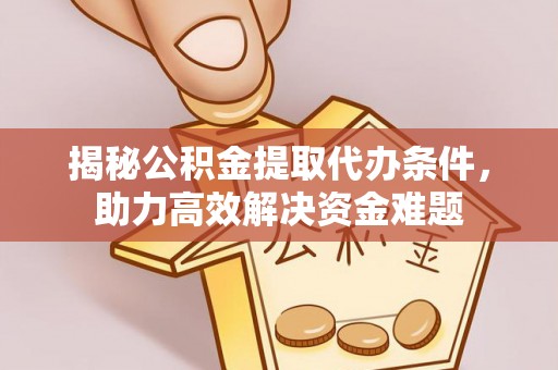 宁晋揭秘公积金提取代办条件，助力高效解决资金难题