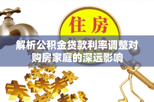 宁晋解析公积金贷款利率调整对购房家庭的深远影响