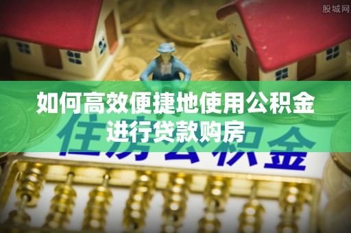 宁晋如何高效便捷地使用公积金进行贷款购房