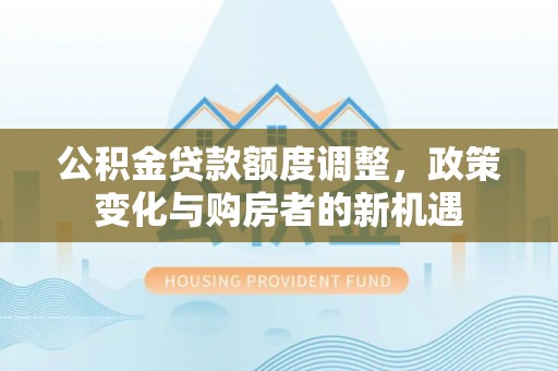 宁晋公积金贷款额度调整，政策变化与购房者的新机遇
