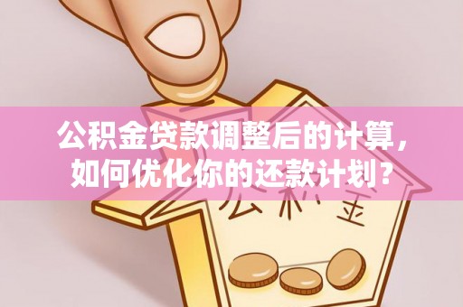 宁晋公积金贷款调整后的计算，如何优化你的还款计划？