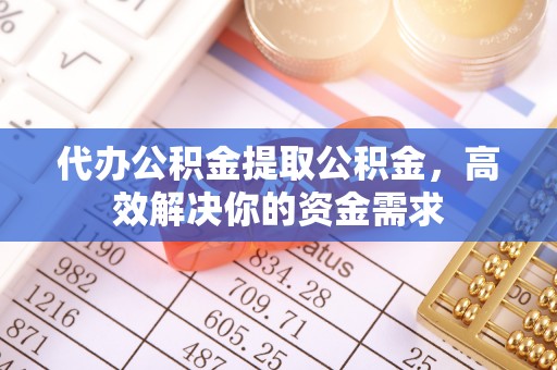 宁晋代办公积金提取公积金，高效解决你的资金需求
