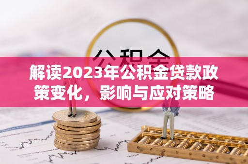 宁晋解读2023年公积金贷款政策变化，影响与应对策略