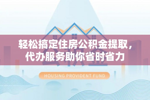 宁晋轻松搞定住房公积金提取，代办服务助你省时省力