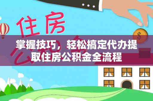 宁晋掌握技巧，轻松搞定代办提取住房公积金全流程