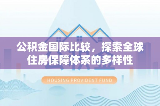 宁晋公积金国际比较，探索全球住房保障体系的多样性