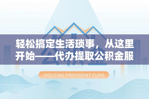 宁晋轻松搞定生活琐事，从这里开始——代办提取公积金服务详解
