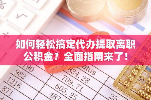 宁晋如何轻松搞定代办提取离职公积金？全面指南来了！