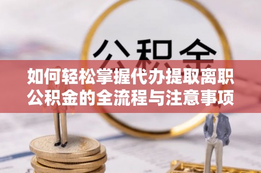 宁晋如何轻松掌握代办提取离职公积金的全流程与注意事项