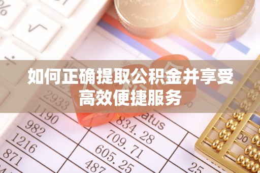 宁晋如何正确提取公积金并享受高效便捷服务