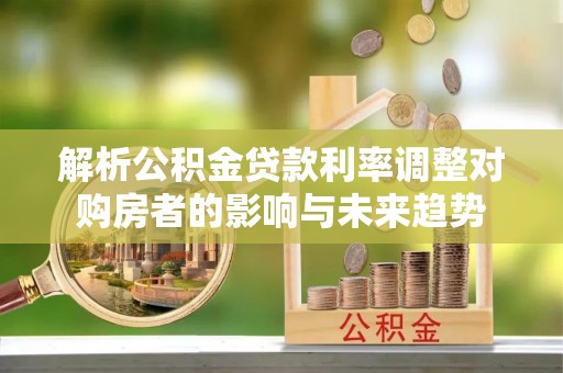 宁晋解析公积金贷款利率调整对购房者的影响与未来趋势