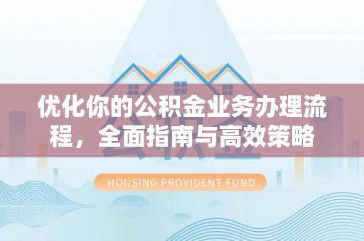 宁晋优化你的公积金业务办理流程，全面指南与高效策略