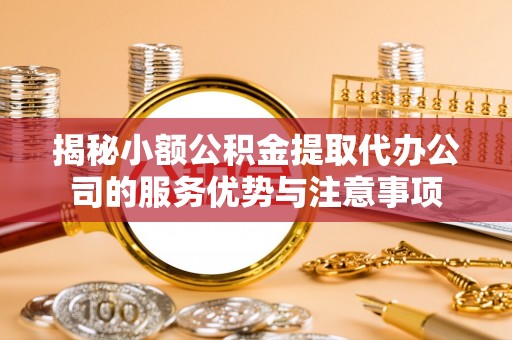 宁晋揭秘小额公积金提取代办公司的服务优势与注意事项