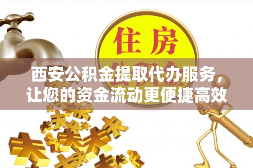 宁晋西安公积金提取代办服务，让您的资金流动更便捷高效