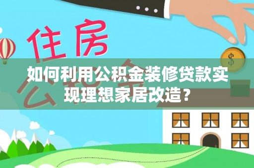 宁晋如何利用公积金装修贷款实现理想家居改造？