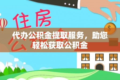 宁晋代办公积金提取服务，助您轻松获取公积金
