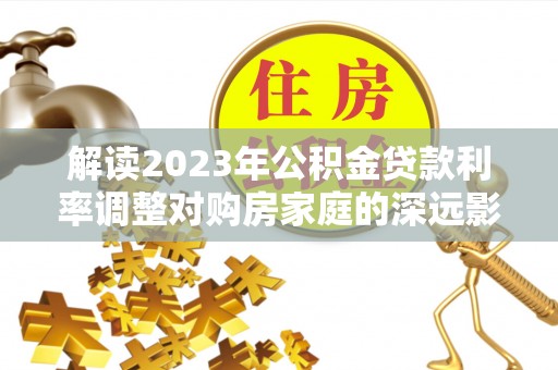宁晋解读2023年公积金贷款利率调整对购房家庭的深远影响