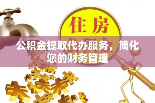 宁晋公积金提取代办服务，简化您的财务管理