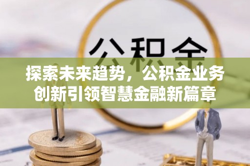 宁晋探索未来趋势，公积金业务创新引领智慧金融新篇章