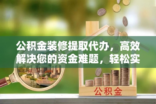 宁晋公积金装修提取代办，高效解决您的资金难题，轻松实现家居梦想
