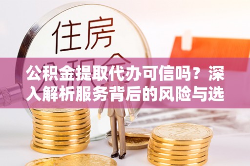 宁晋公积金提取代办可信吗？深入解析服务背后的风险与选择