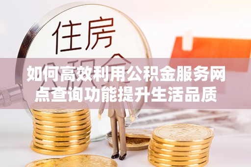 宁晋如何高效利用公积金服务网点查询功能提升生活品质