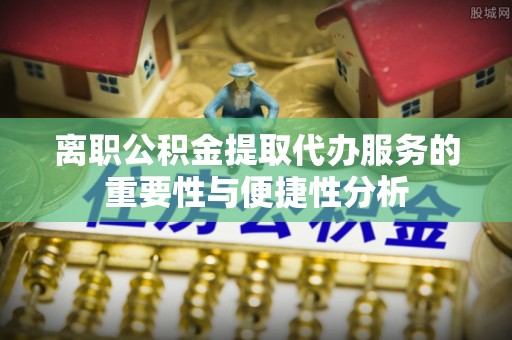 宁晋离职公积金提取代办服务的重要性与便捷性分析