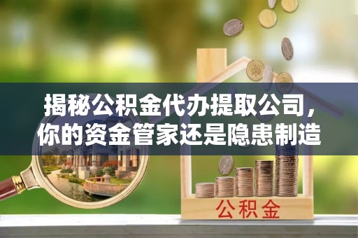 宁晋揭秘公积金代办提取公司，你的资金管家还是隐患制造者？