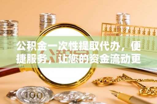宁晋公积金一次性提取代办，便捷服务，让您的资金流动更高效