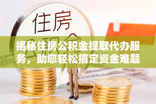宁晋揭秘住房公积金提取代办服务，助您轻松搞定资金难题