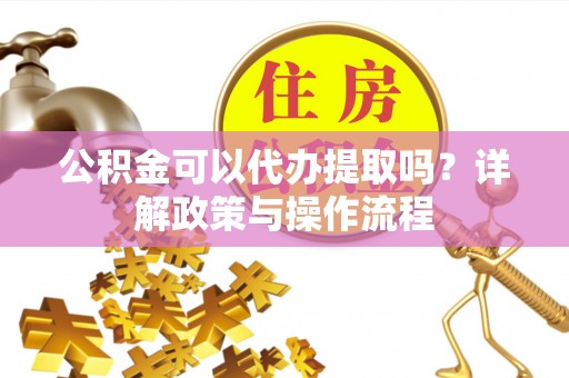 宁晋公积金可以代办提取吗？详解政策与操作流程
