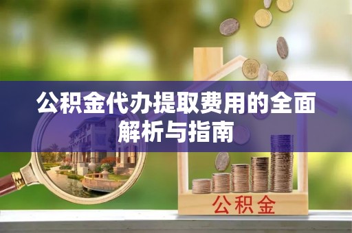 宁晋公积金代办提取费用的全面解析与指南