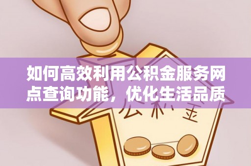 宁晋如何高效利用公积金服务网点查询功能，优化生活品质