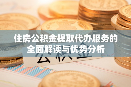 宁晋住房公积金提取代办服务的全面解读与优势分析