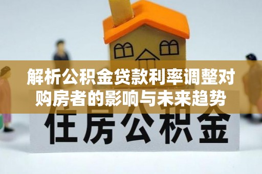 宁晋解析公积金贷款利率调整对购房者的影响与未来趋势