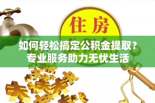 宁晋如何轻松搞定公积金提取？专业服务助力无忧生活