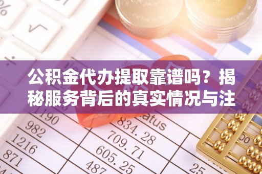 宁晋公积金代办提取靠谱吗？揭秘服务背后的真实情况与注意事项