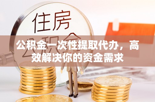 宁晋公积金一次性提取代办，高效解决你的资金需求