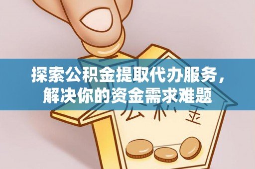 宁晋探索公积金提取代办服务，解决你的资金需求难题