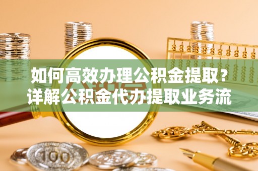 宁晋如何高效办理公积金提取？详解公积金代办提取业务流程与优势