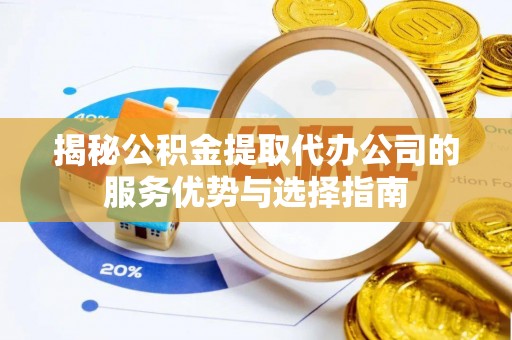 宁晋揭秘公积金提取代办公司的服务优势与选择指南