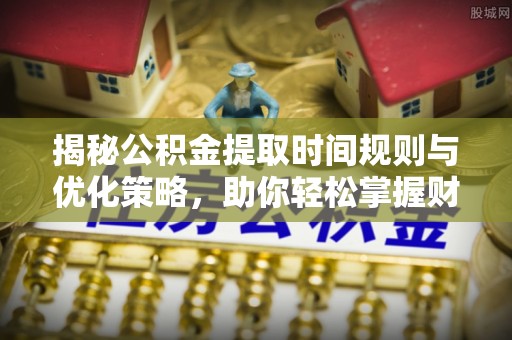 宁晋揭秘公积金提取时间规则与优化策略，助你轻松掌握财富流动