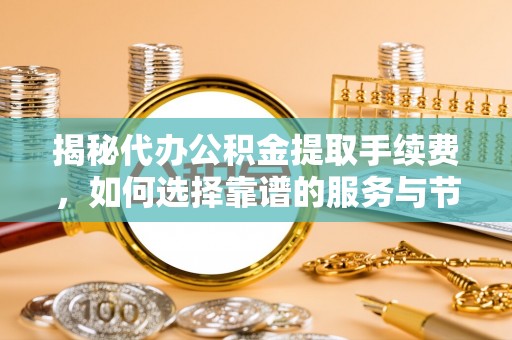 宁晋揭秘代办公积金提取手续费，如何选择靠谱的服务与节省成本