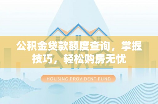 宁晋公积金贷款额度查询，掌握技巧，轻松购房无忧